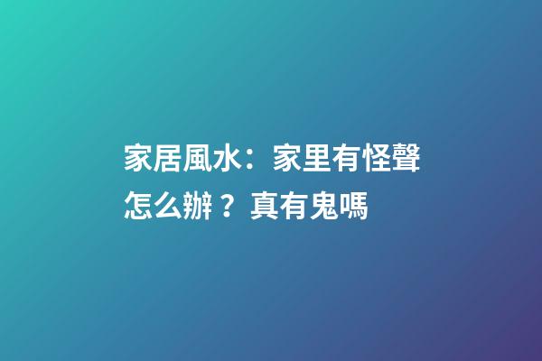 家居風水：家里有怪聲怎么辦？真有鬼嗎?